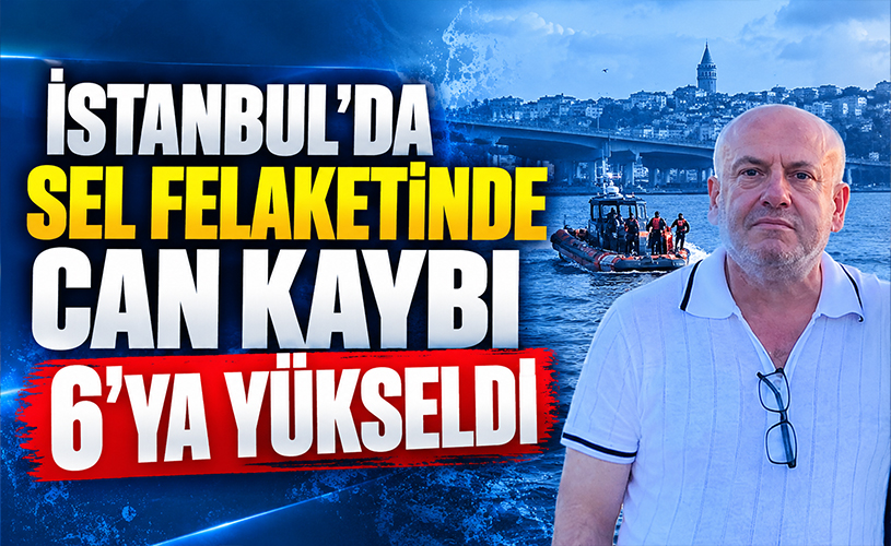 İstanbul’da Sel Felaketinde Can Kaybı 6’ya Yükseldi! Bir Kişi Hâlâ Kayıp